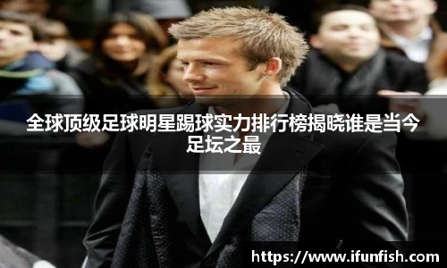 全球顶级足球明星踢球实力排行榜揭晓谁是当今足坛之最