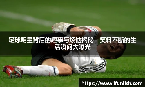 足球明星背后的趣事与烦恼揭秘，笑料不断的生活瞬间大曝光