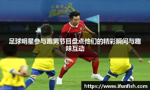 足球明星参与跑男节目盘点他们的精彩瞬间与趣味互动