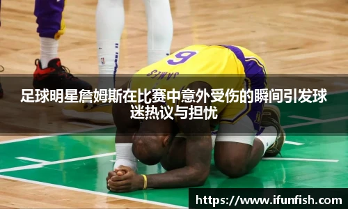 足球明星詹姆斯在比赛中意外受伤的瞬间引发球迷热议与担忧
